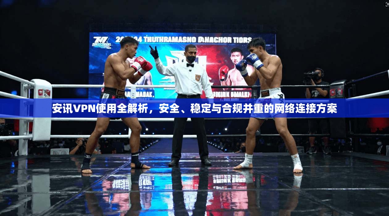 安讯VPN使用全解析，安全、稳定与合规并重的网络连接方案