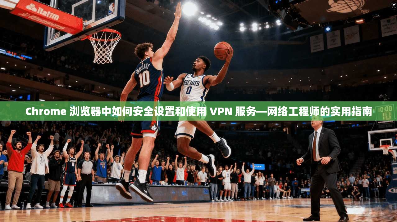 Chrome 浏览器中如何安全设置和使用 VPN 服务—网络工程师的实用指南 Chrome 浏览器中如何安全设置和使用 VPN 服务—网络工程师的实用指南
