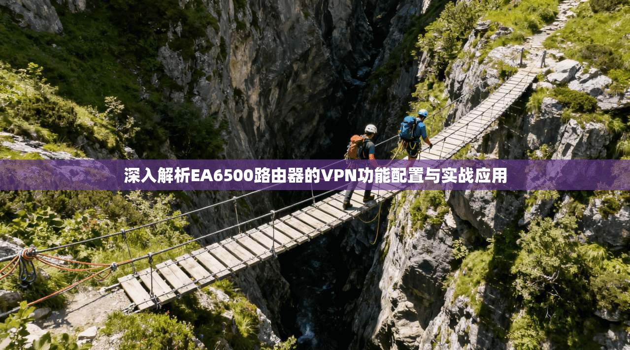 深入解析EA6500路由器的VPN功能配置与实战应用 深入解析EA6500路由器的VPN功能配置与实战应用