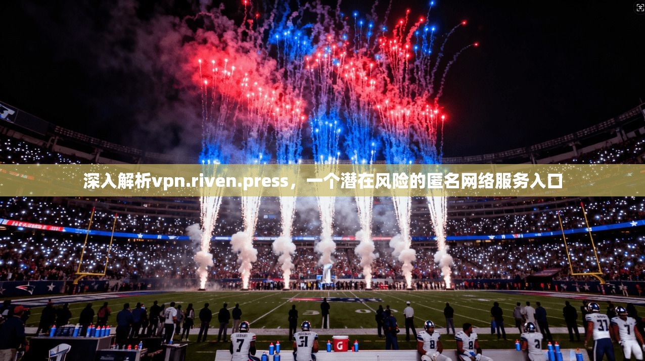 深入解析vpn.riven.press,一个潜在风险的匿名网络服务入口 深入解析vpn.riven.press,一个潜在风险的匿名网络服务入口