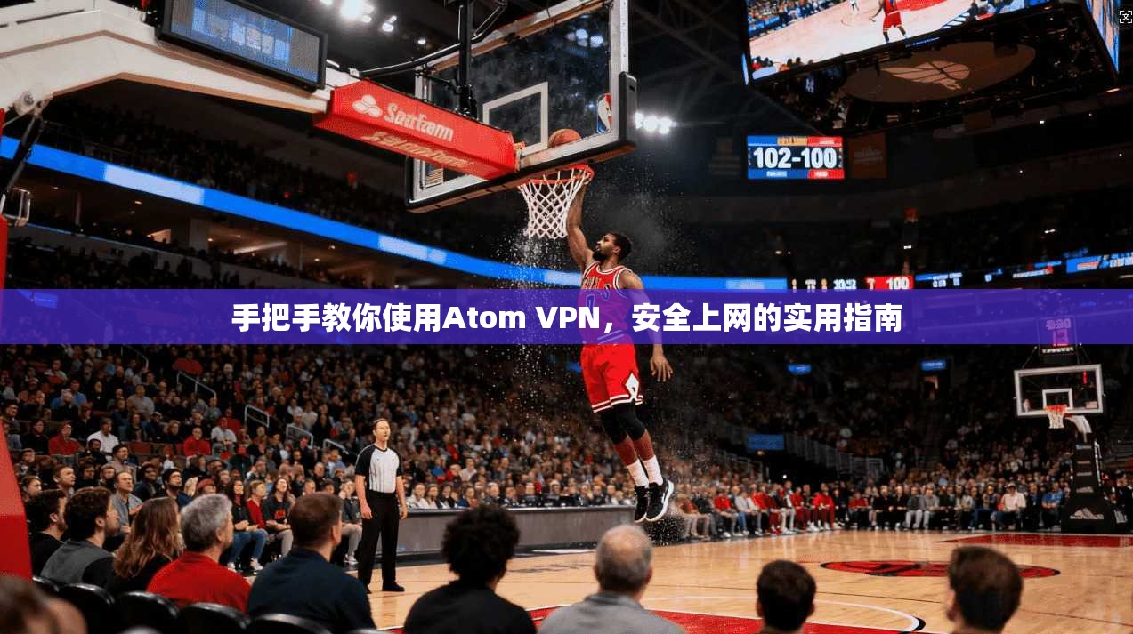 手把手教你使用Atom VPN,安全上网的实用指南 手把手教你使用Atom VPN,安全上网的实用指南