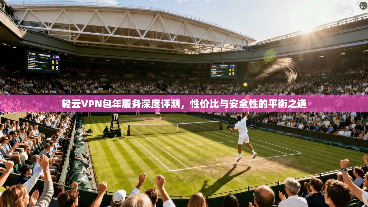 轻云VPN包年服务深度评测，性价比与安全性的平衡之道