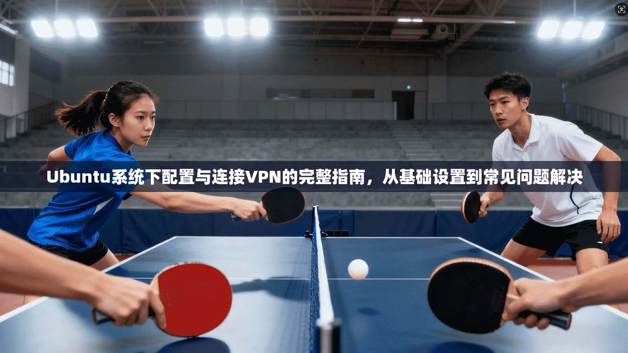 Ubuntu系统下配置与连接VPN的完整指南，从基础设置到常见问题解决