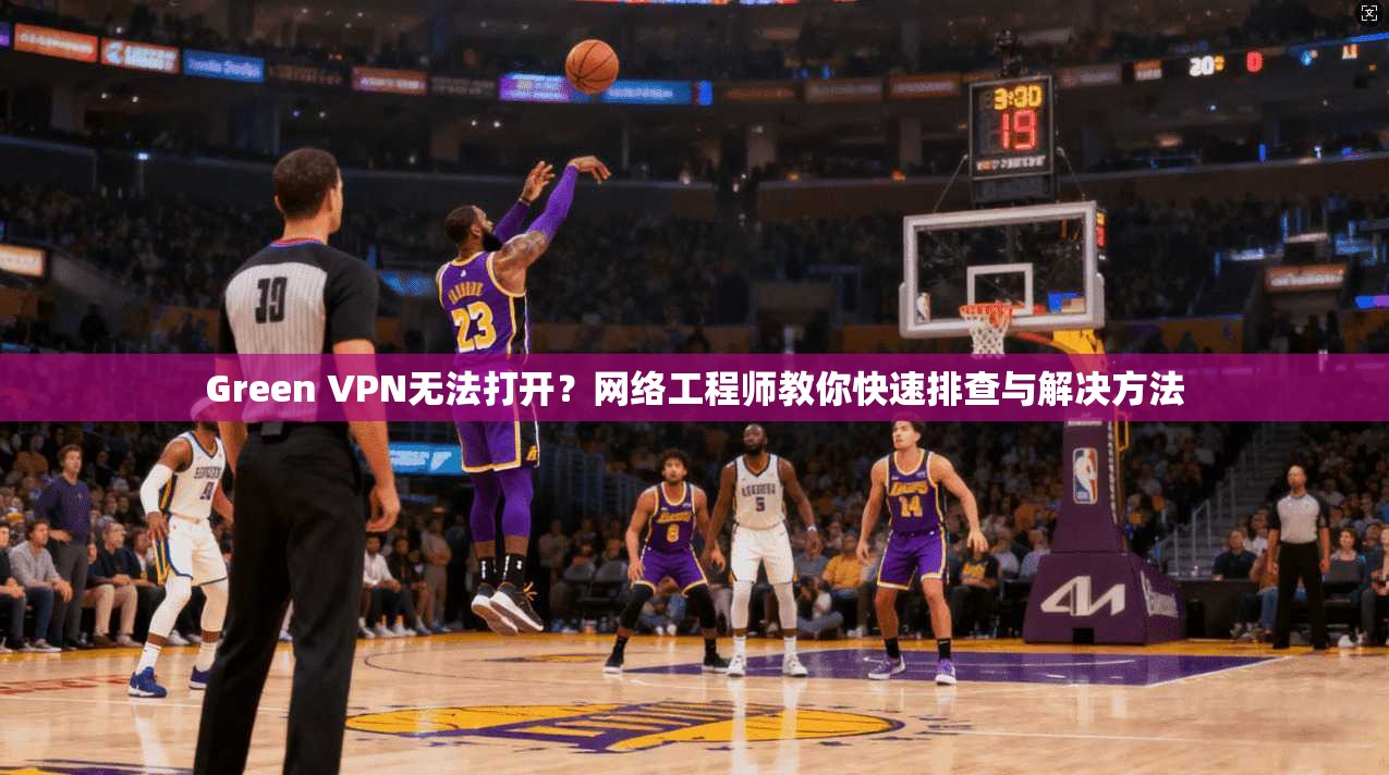 Green VPN无法打开？网络工程师教你快速排查与解决方法