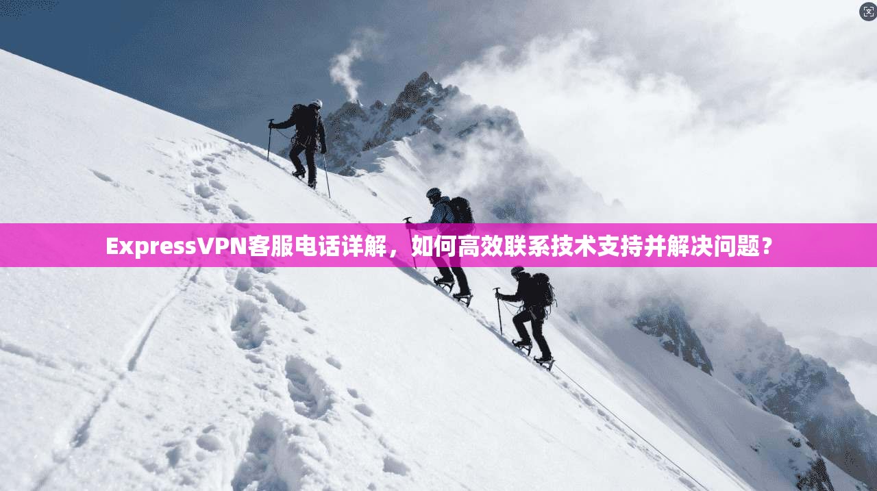 ExpressVPN客服电话详解,如何高效联系技术支持并解决问题? ExpressVPN客服电话详解,如何高效联系技术支持并解决问题?