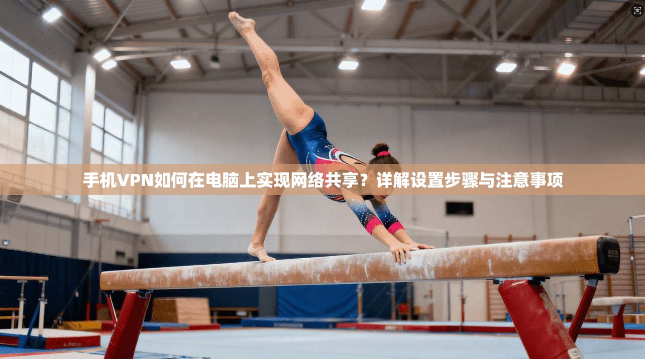 手机VPN如何在电脑上实现网络共享？详解设置步骤与注意事项
