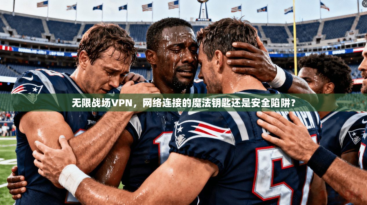 无限战场VPN,网络连接的魔法钥匙还是安全陷阱? 无限战场VPN,网络连接的魔法钥匙还是安全陷阱?