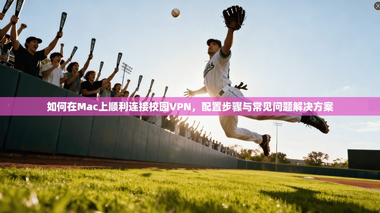 如何在Mac上顺利连接校园VPN,配置步骤与常见问题解决方案 如何在Mac上顺利连接校园VPN,配置步骤与常见问题解决方案