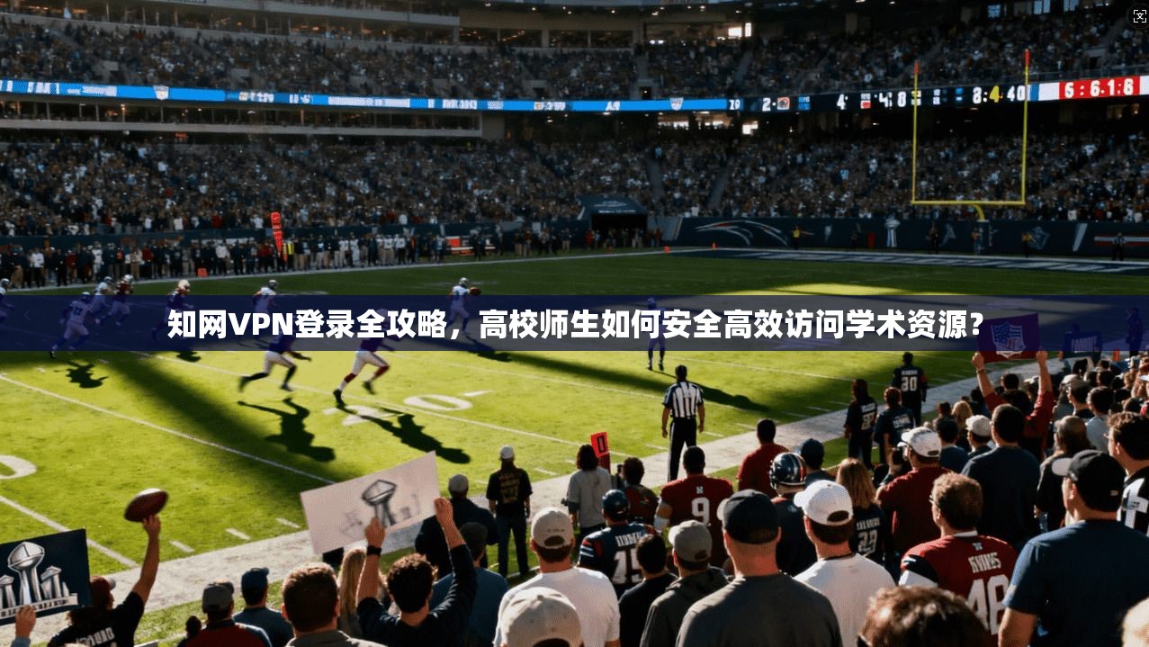 知网VPN登录全攻略,高校师生如何安全高效访问学术资源? 知网VPN登录全攻略,高校师生如何安全高效访问学术资源?