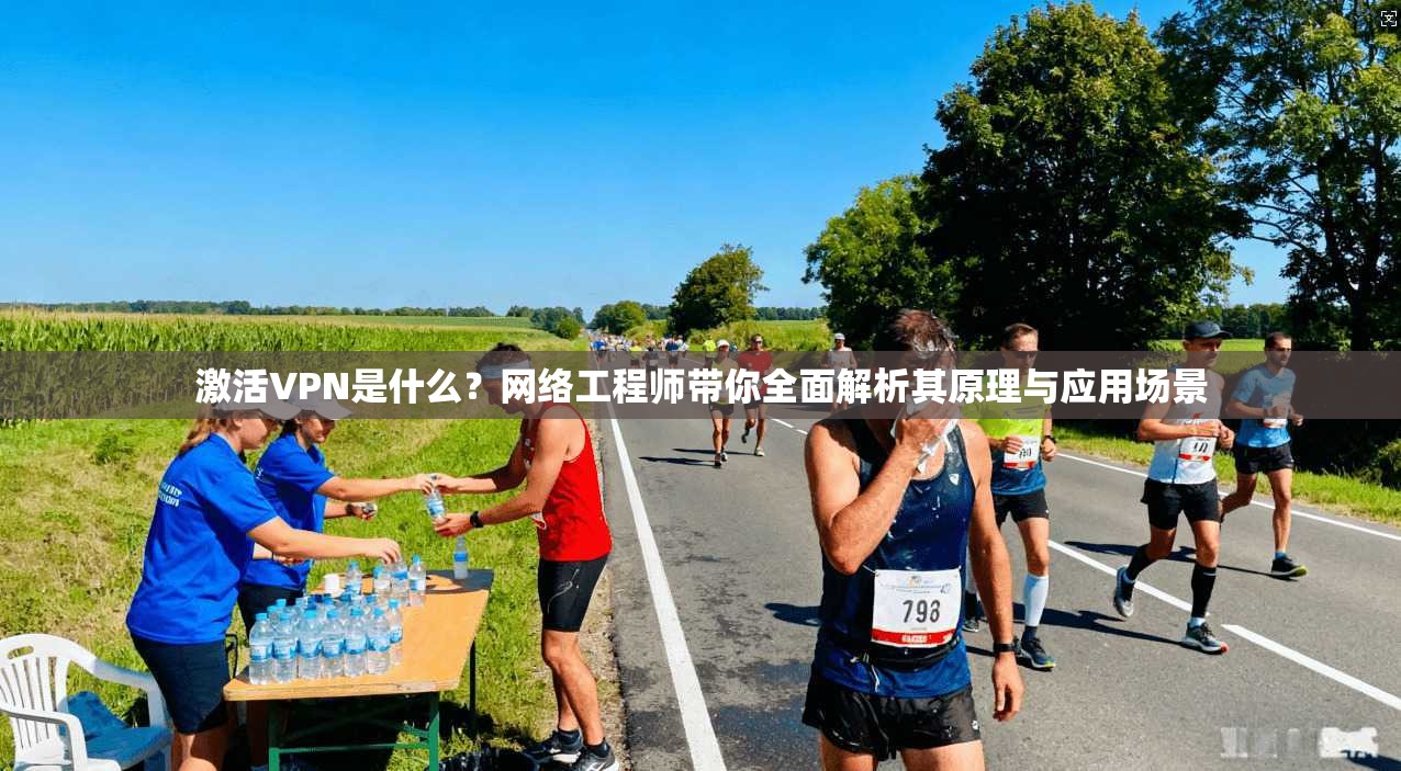激活VPN是什么?网络工程师带你全面解析其原理与应用场景 激活VPN是什么?网络工程师带你全面解析其原理与应用场景