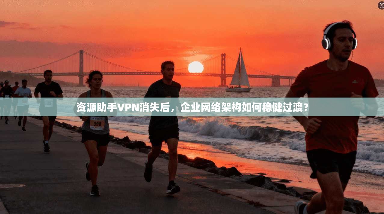 资源助手VPN消失后,企业网络架构如何稳健过渡? 资源助手VPN消失后,企业网络架构如何稳健过渡?