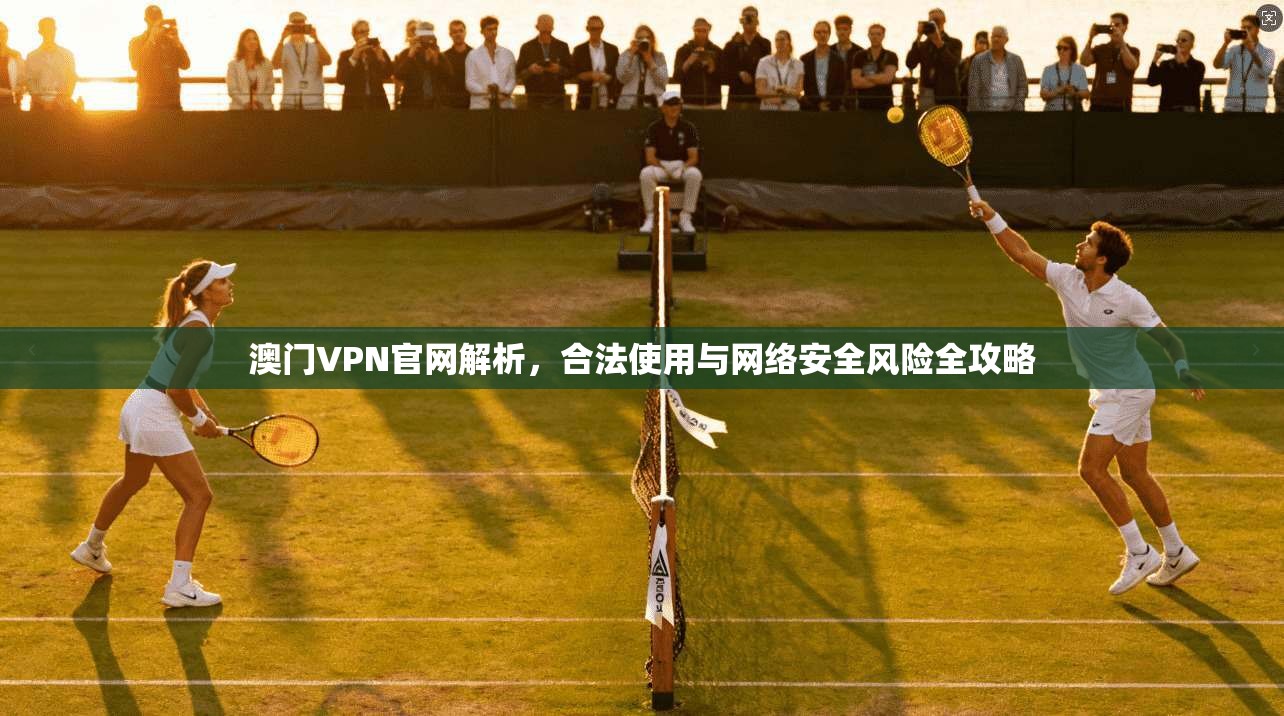 澳门VPN官网解析,合法使用与网络安全风险全攻略 澳门VPN官网解析,合法使用与网络安全风险全攻略