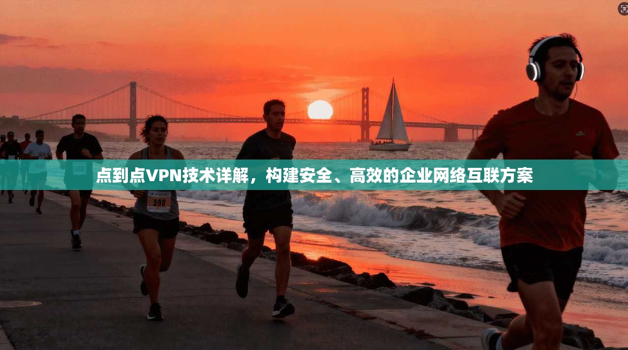 点到点VPN技术详解，构建安全、高效的企业网络互联方案