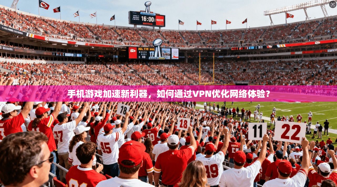 手机游戏加速新利器，如何通过VPN优化网络体验？
