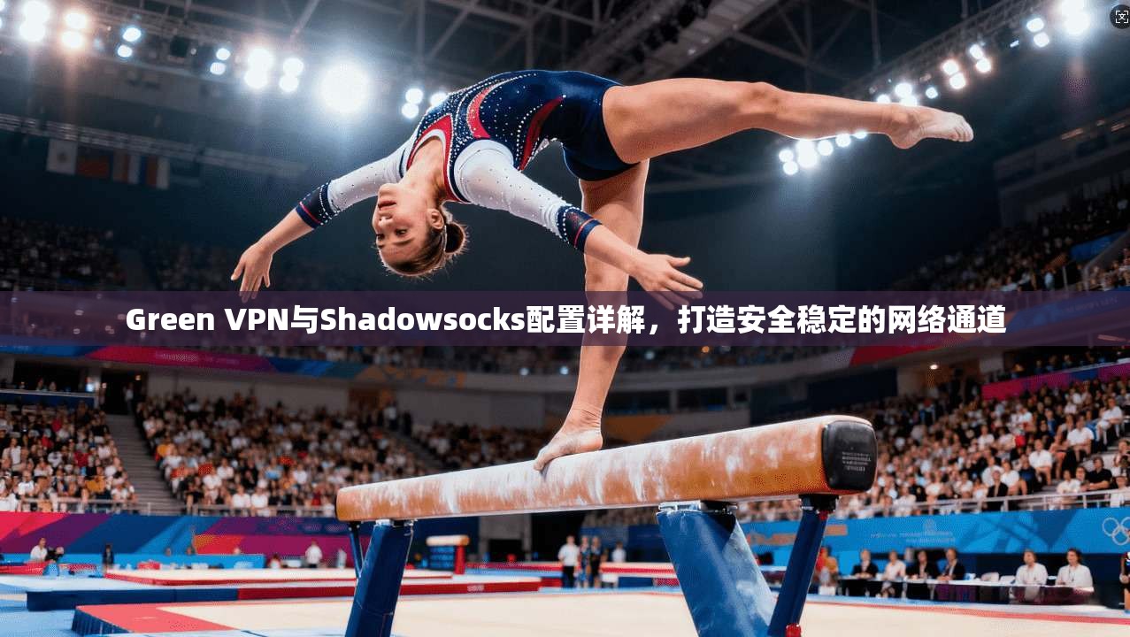 Green VPN与Shadowsocks配置详解，打造安全稳定的网络通道