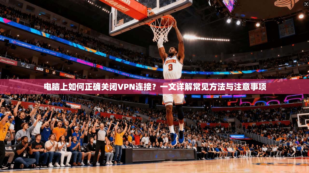 电脑上如何正确关闭VPN连接?一文详解常见方法与注意事项 电脑上如何正确关闭VPN连接?一文详解常见方法与注意事项