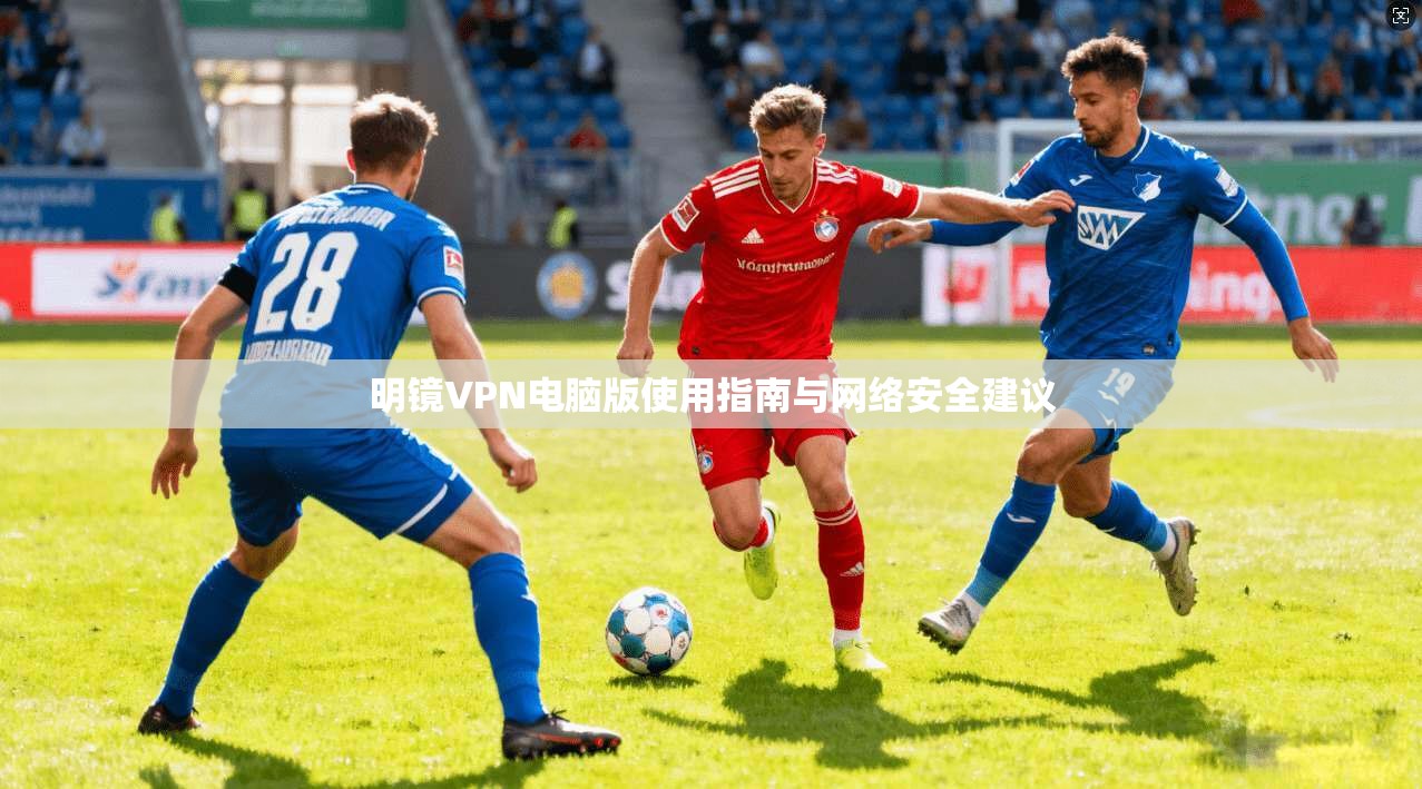 明镜VPN电脑版使用指南与网络安全建议 明镜VPN电脑版使用指南与网络安全建议