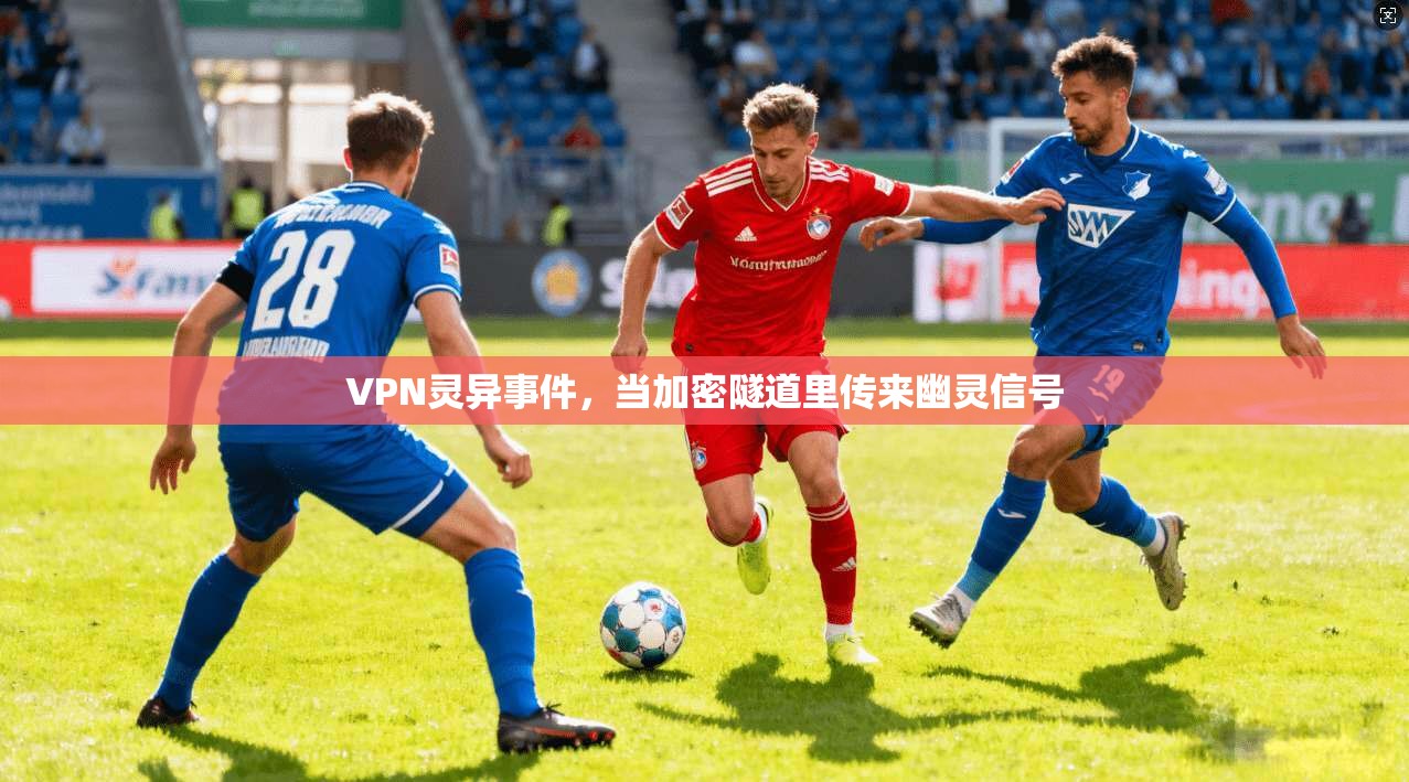 VPN灵异事件,当加密隧道里传来幽灵信号 VPN灵异事件,当加密隧道里传来幽灵信号