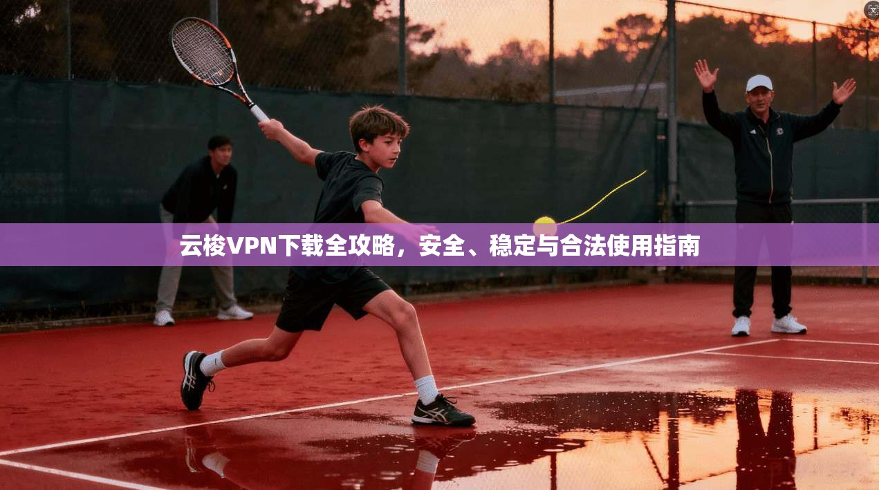 云梭VPN下载全攻略，安全、稳定与合法使用指南