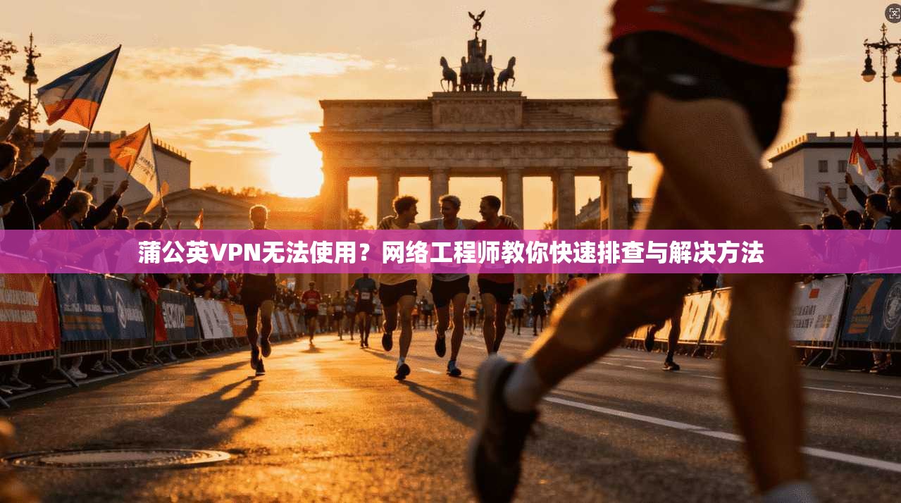 蒲公英VPN无法使用?网络工程师教你快速排查与解决方法 蒲公英VPN无法使用?网络工程师教你快速排查与解决方法