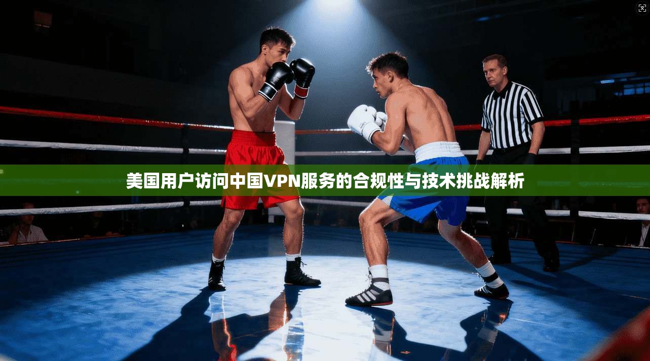 美国用户访问中国VPN服务的合规性与技术挑战解析 美国用户访问中国VPN服务的合规性与技术挑战解析