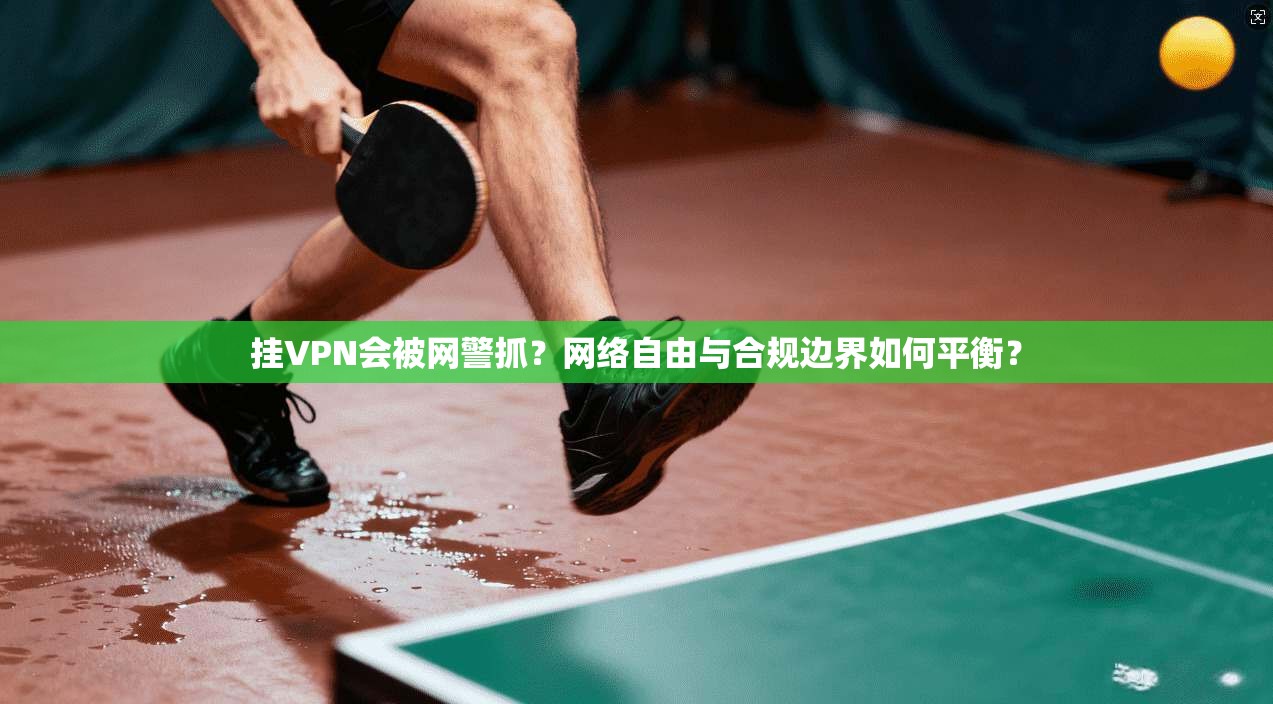 挂VPN会被网警抓?网络自由与合规边界如何平衡? 挂VPN会被网警抓?网络自由与合规边界如何平衡?