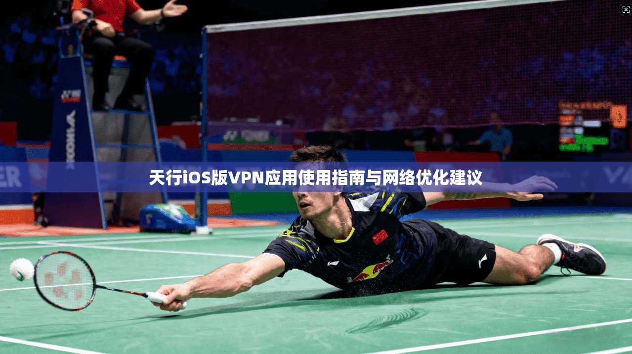 天行iOS版VPN应用使用指南与网络优化建议 天行iOS版VPN应用使用指南与网络优化建议