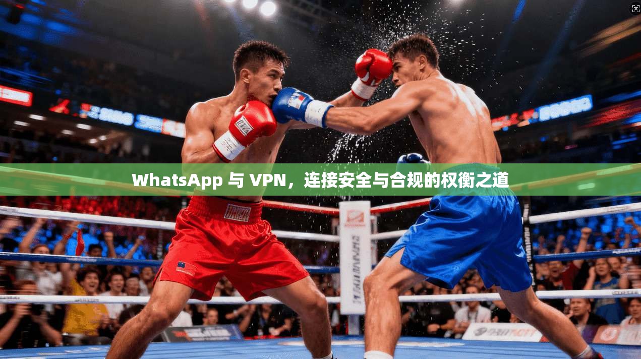 WhatsApp 与 VPN，连接安全与合规的权衡之道
