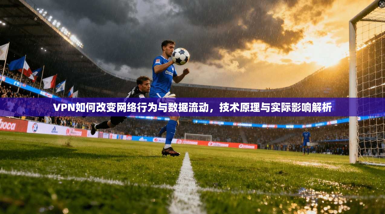 VPN如何改变网络行为与数据流动,技术原理与实际影响解析 VPN如何改变网络行为与数据流动,技术原理与实际影响解析