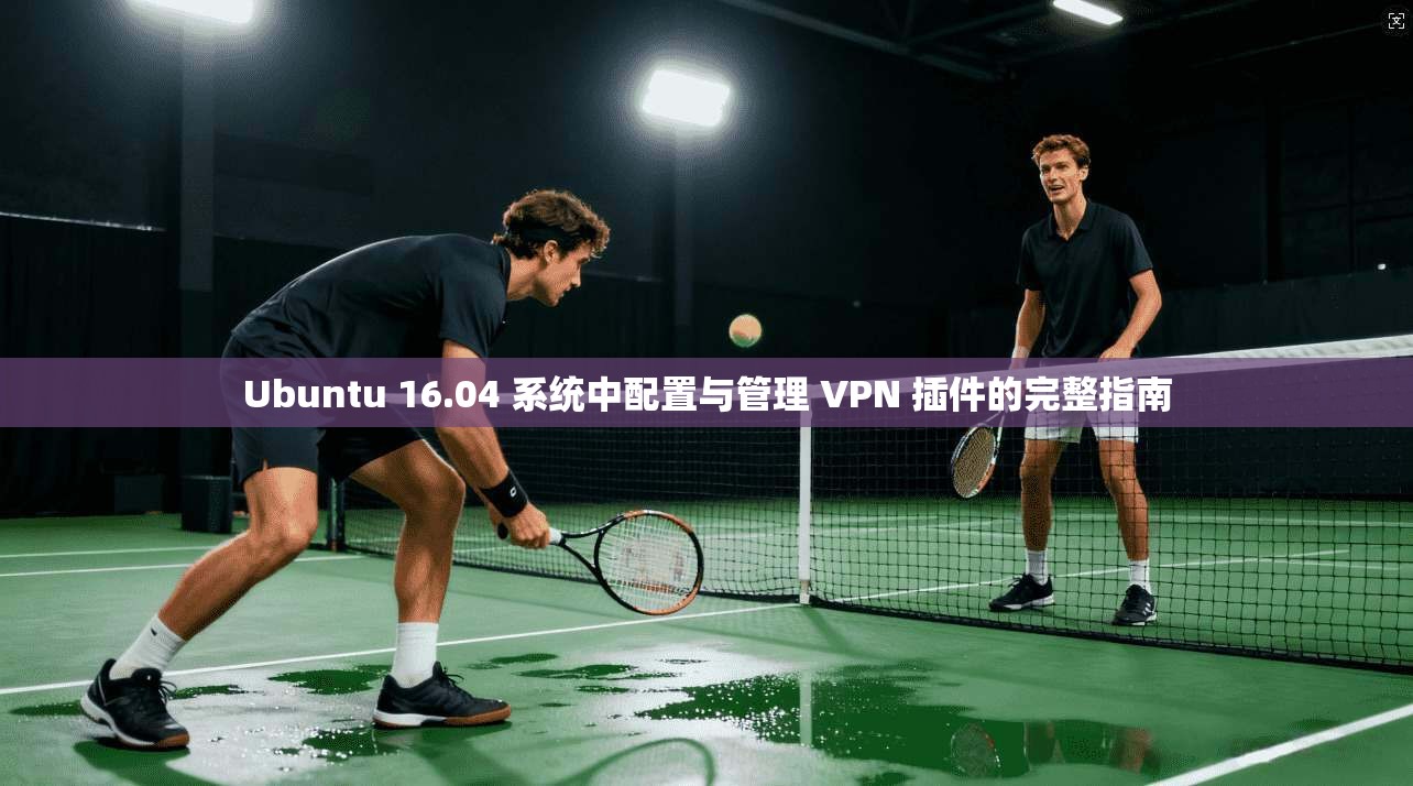 Ubuntu 16.04 系统中配置与管理 VPN 插件的完整指南