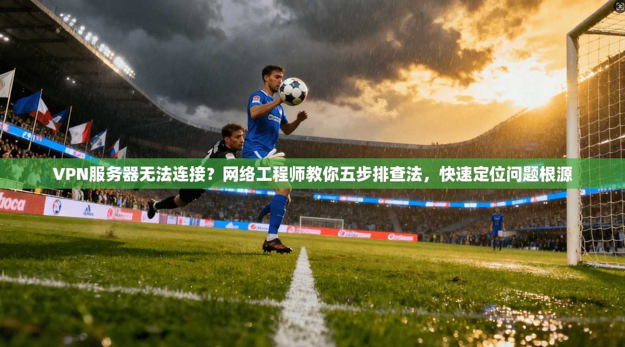 VPN服务器无法连接？网络工程师教你五步排查法，快速定位问题根源