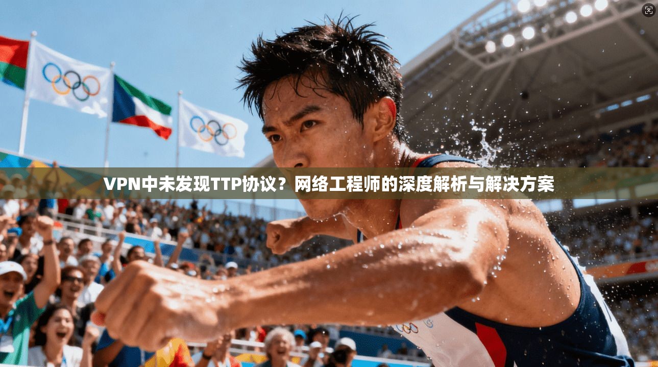 VPN中未发现TTP协议?网络工程师的深度解析与解决方案 VPN中未发现TTP协议?网络工程师的深度解析与解决方案