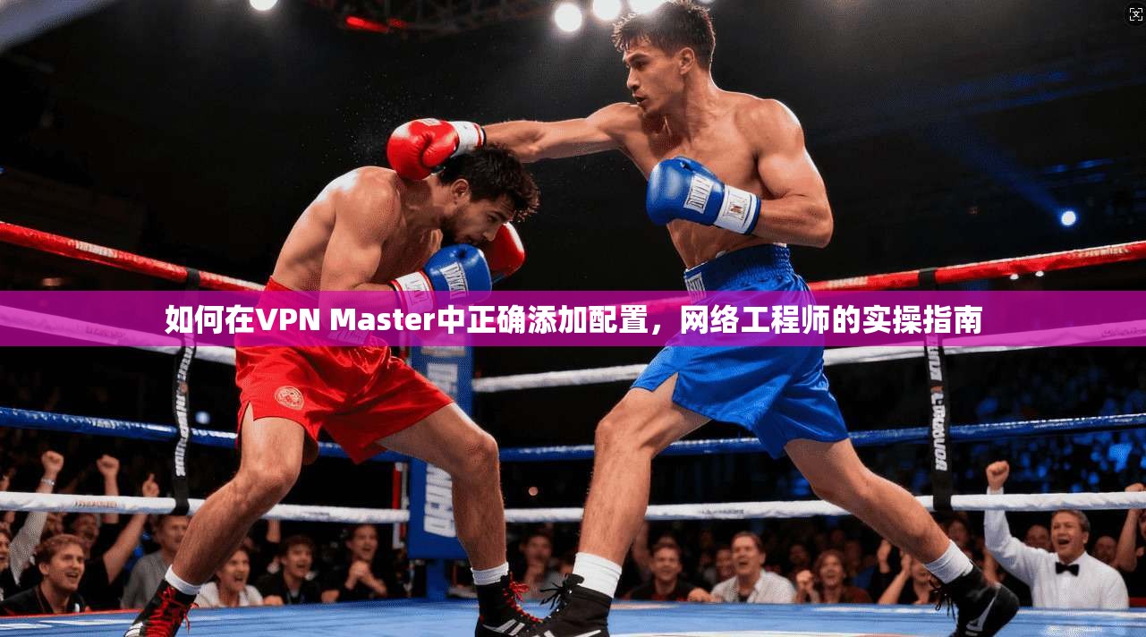 如何在VPN Master中正确添加配置,网络工程师的实操指南 如何在VPN Master中正确添加配置,网络工程师的实操指南