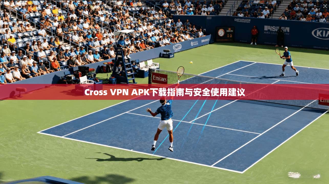 Cross VPN APK下载指南与安全使用建议