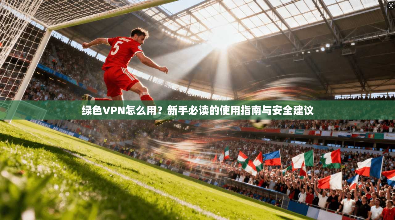 绿色VPN怎么用?新手必读的使用指南与安全建议 绿色VPN怎么用?新手必读的使用指南与安全建议