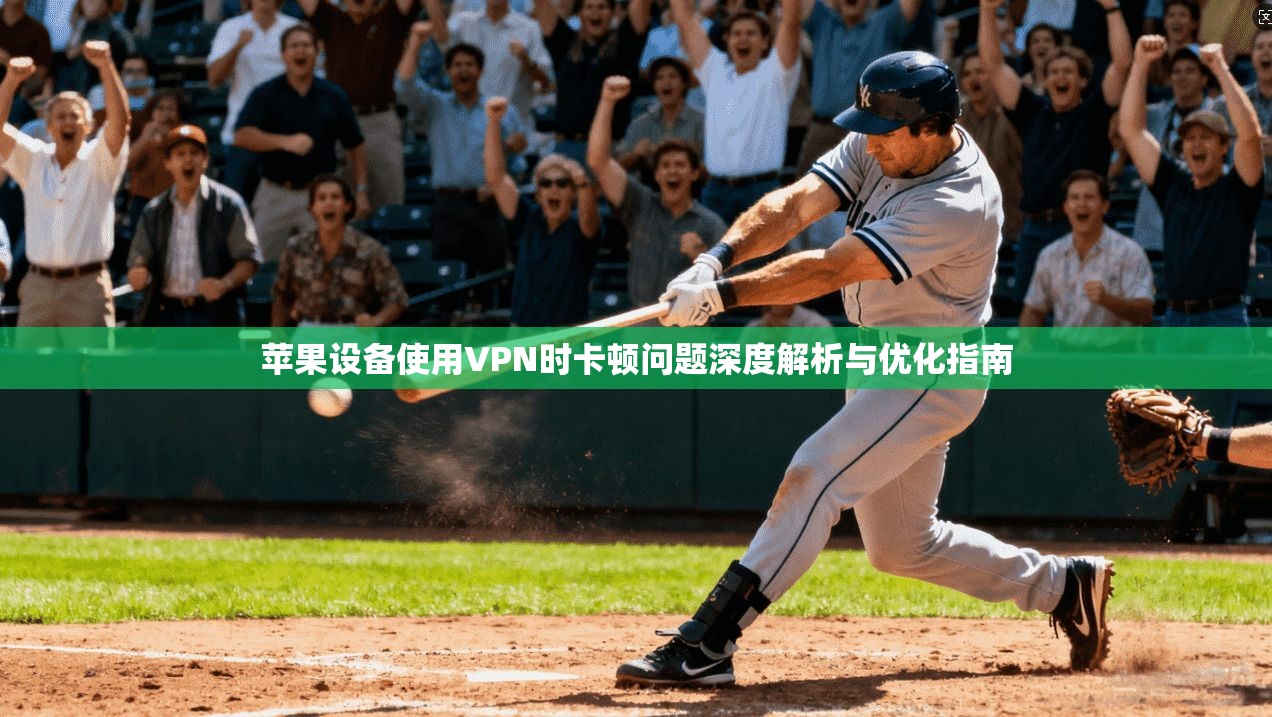 苹果设备使用VPN时卡顿问题深度解析与优化指南 苹果设备使用VPN时卡顿问题深度解析与优化指南