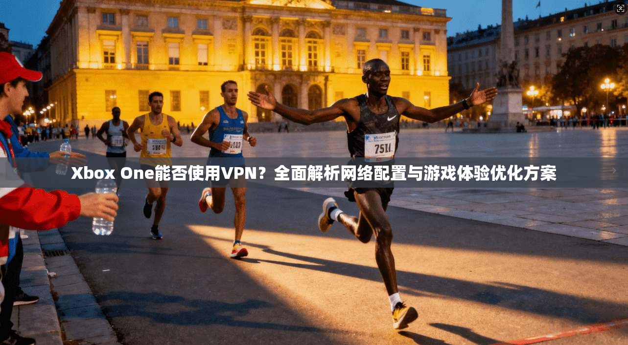 Xbox One能否使用VPN?全面解析网络配置与游戏体验优化方案 Xbox One能否使用VPN?全面解析网络配置与游戏体验优化方案