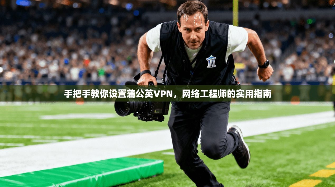 手把手教你设置蒲公英VPN，网络工程师的实用指南