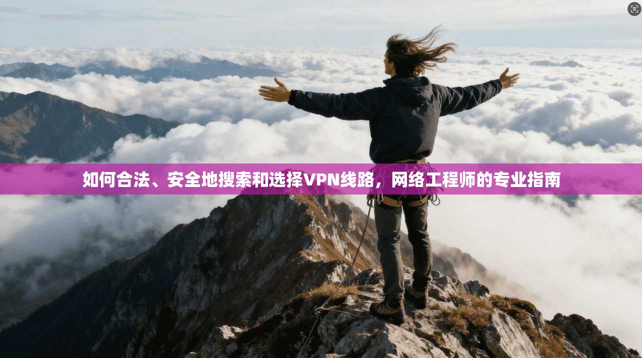 如何合法、安全地搜索和选择VPN线路，网络工程师的专业指南
