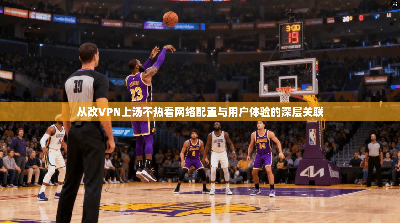从改VPN上汤不热看网络配置与用户体验的深层关联 从改VPN上汤不热看网络配置与用户体验的深层关联