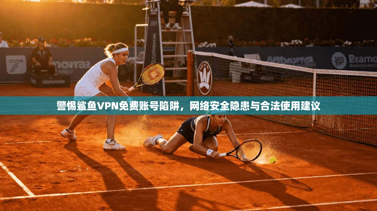 警惕鲨鱼VPN免费账号陷阱,网络安全隐患与合法使用建议 警惕鲨鱼VPN免费账号陷阱,网络安全隐患与合法使用建议