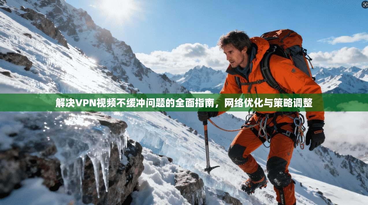 解决VPN视频不缓冲问题的全面指南，网络优化与策略调整