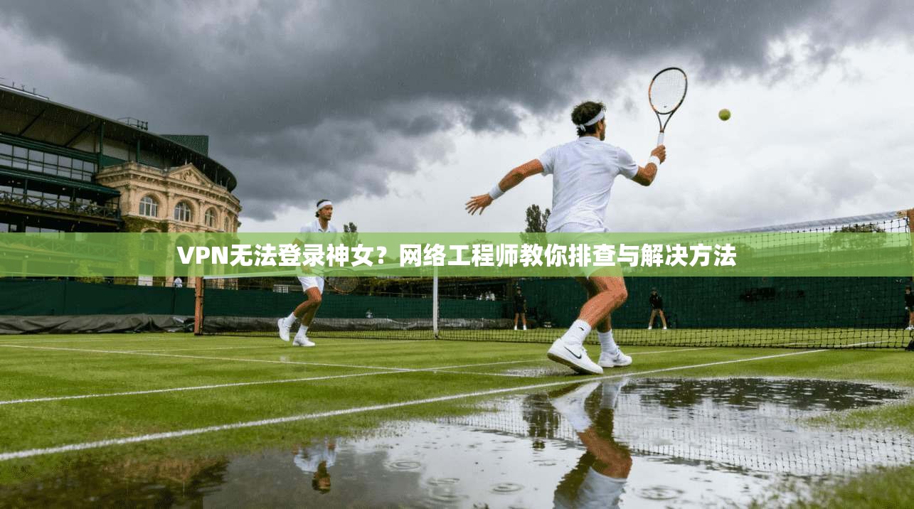 VPN无法登录神女?网络工程师教你排查与解决方法 VPN无法登录神女?网络工程师教你排查与解决方法