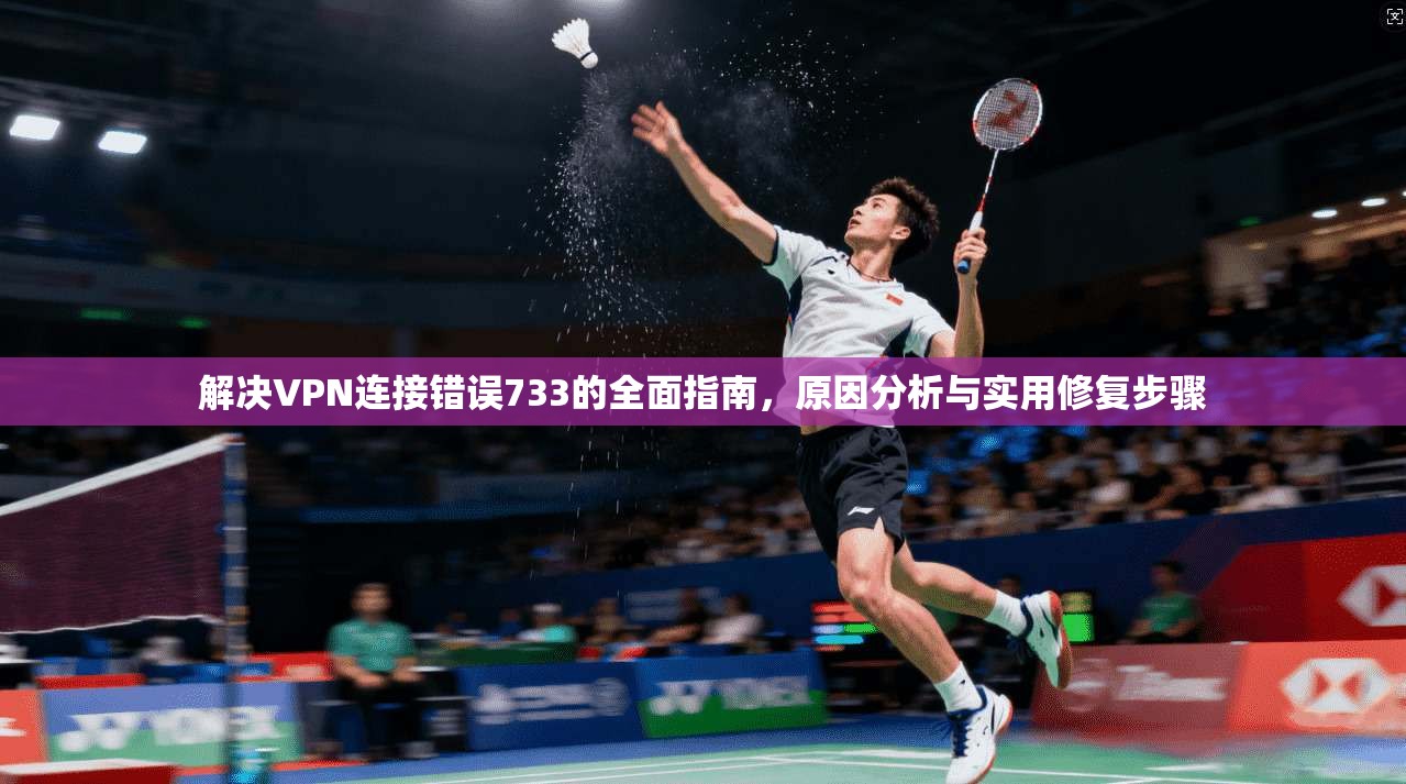 解决VPN连接错误733的全面指南，原因分析与实用修复步骤