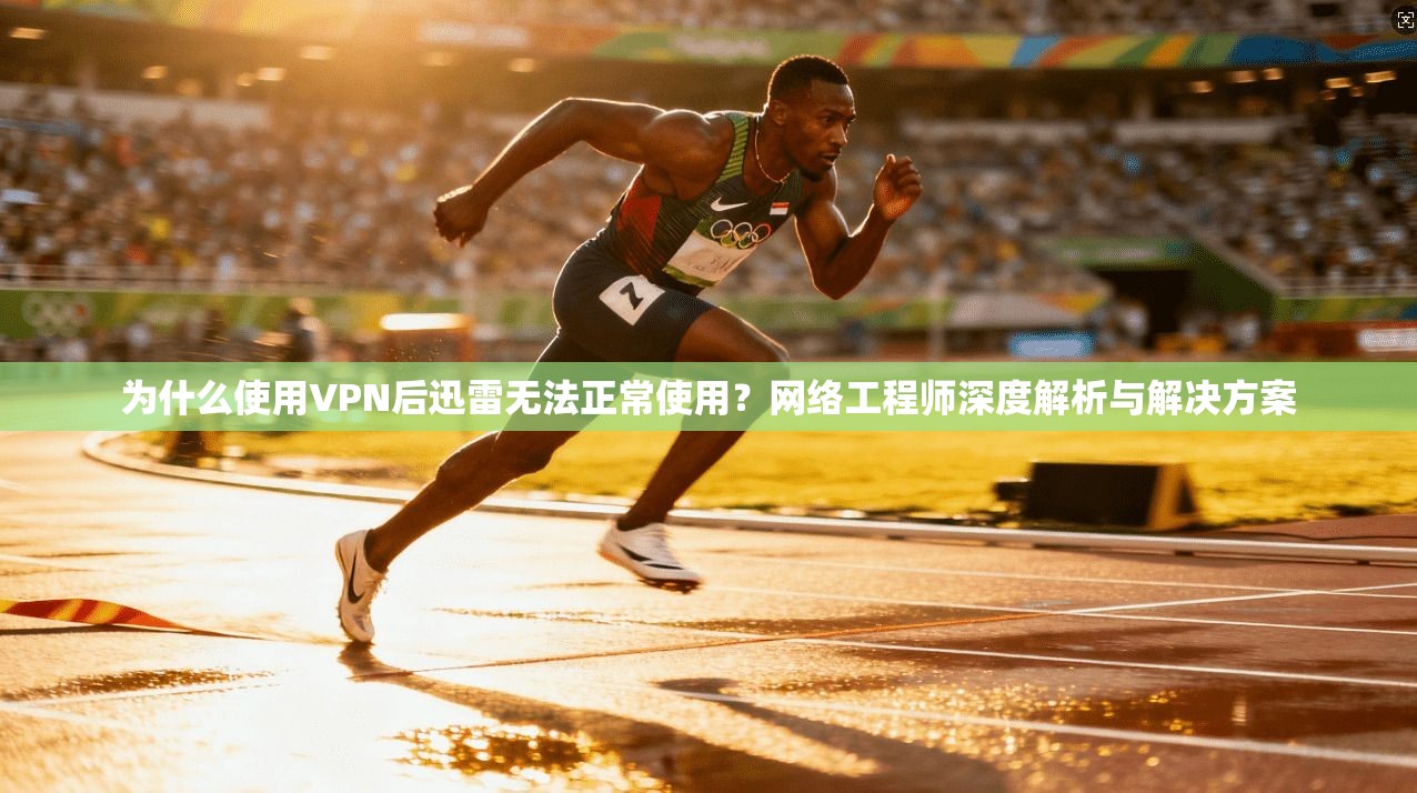 为什么使用VPN后迅雷无法正常使用?网络工程师深度解析与解决方案 为什么使用VPN后迅雷无法正常使用?网络工程师深度解析与解决方案