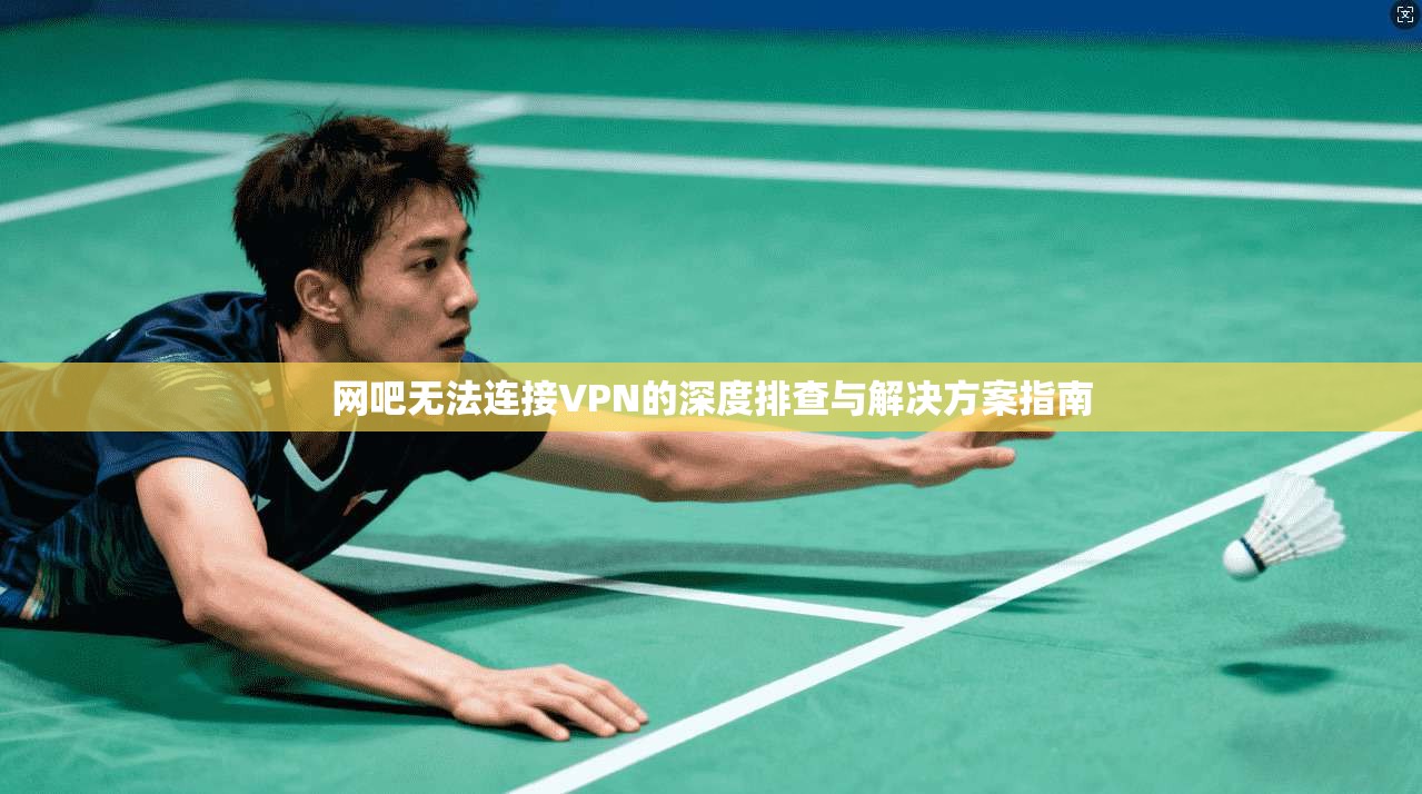 网吧无法连接VPN的深度排查与解决方案指南 网吧无法连接VPN的深度排查与解决方案指南