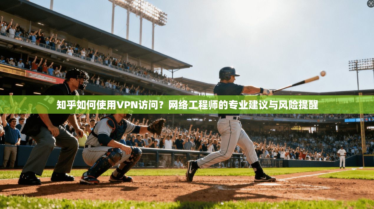 知乎如何使用VPN访问？网络工程师的专业建议与风险提醒