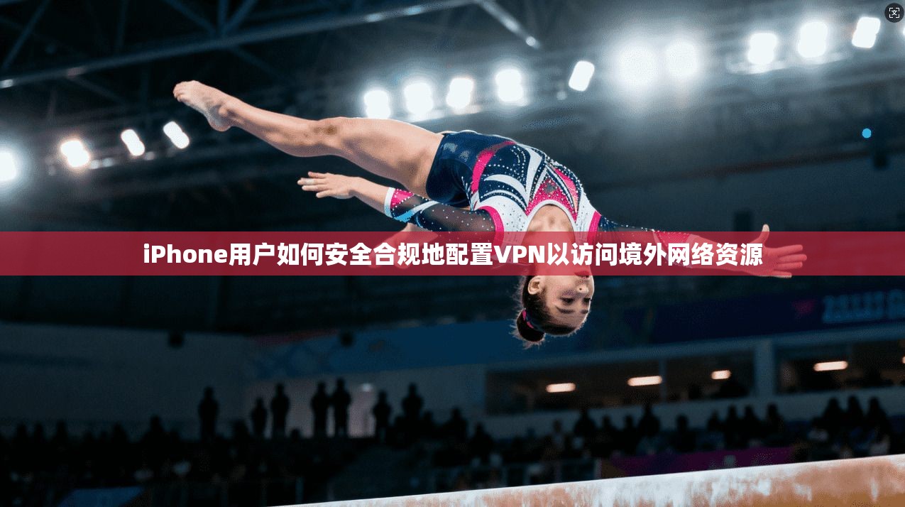 iPhone用户如何安全合规地配置VPN以访问境外网络资源 iPhone用户如何安全合规地配置VPN以访问境外网络资源