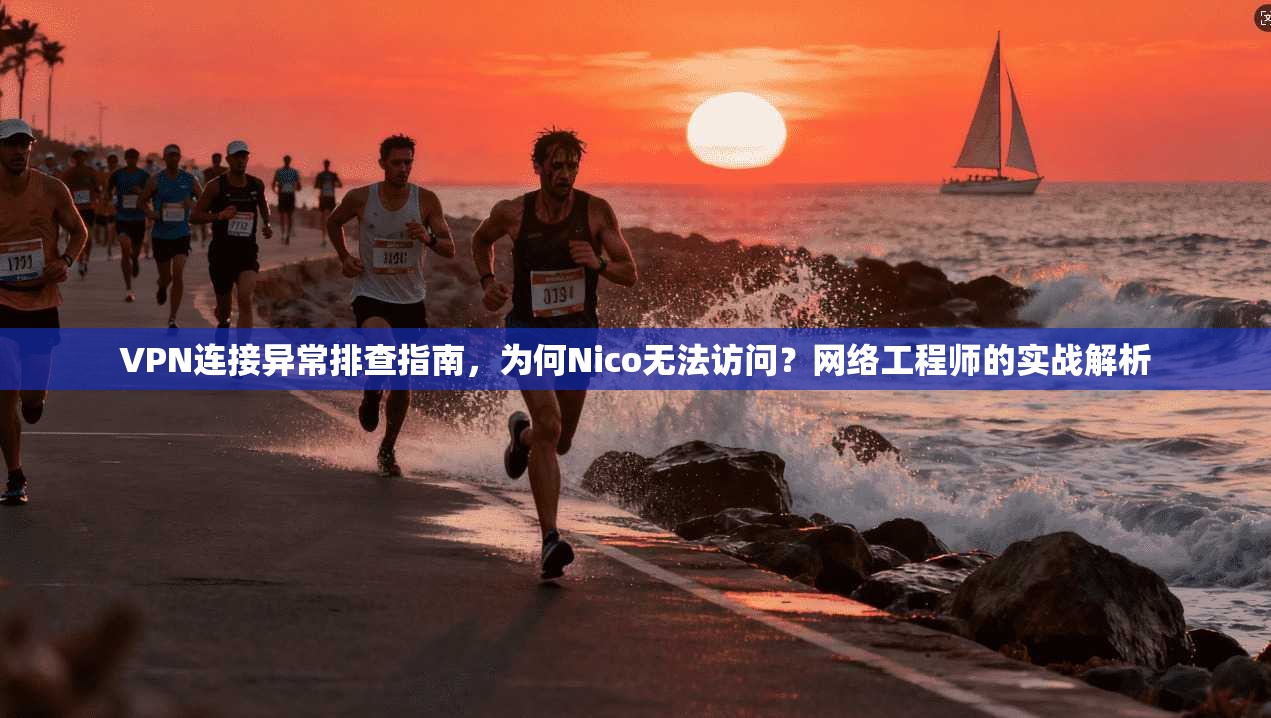 VPN连接异常排查指南,为何Nico无法访问?网络工程师的实战解析 VPN连接异常排查指南,为何Nico无法访问?网络工程师的实战解析