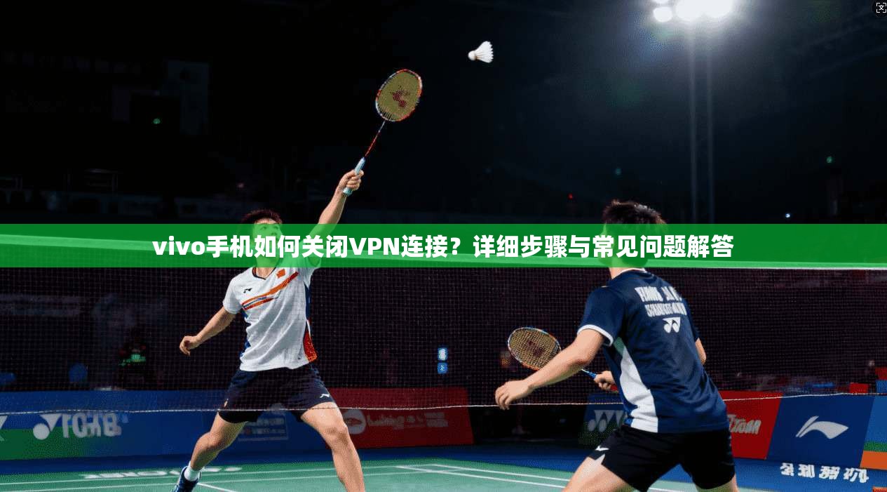 vivo手机如何关闭VPN连接?详细步骤与常见问题解答 vivo手机如何关闭VPN连接?详细步骤与常见问题解答